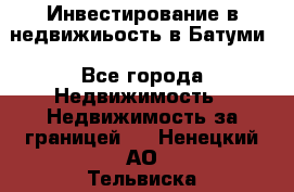 Инвестирование в недвижиьость в Батуми - Все города Недвижимость » Недвижимость за границей   . Ненецкий АО,Тельвиска с.